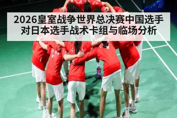 2026皇室战争世界总决赛中国选手对日本选手战术卡组与临场分析