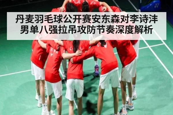 丹麦羽毛球公开赛安东森对李诗沣男单八强拉吊攻防节奏深度解析